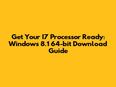 Get Your I7 Processor Ready: Windows 8.1 64-bit Download Guide