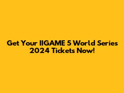 Get Your IIGAME 5 World Series 2024 Tickets Now!