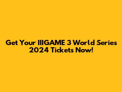 Get Your IIIGAME 3 World Series 2024 Tickets Now!