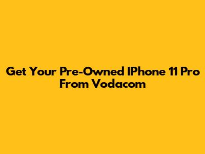 Get Your Pre-Owned IPhone 11 Pro From Vodacom