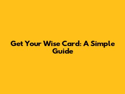 Get Your Wise Card: A Simple Guide