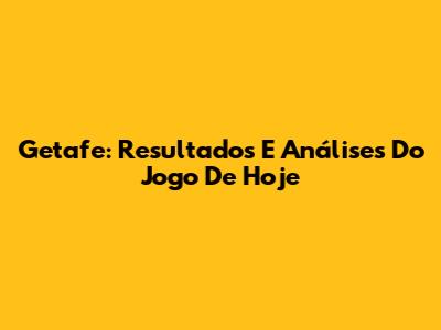 Getafe: Resultados E Análises Do Jogo De Hoje