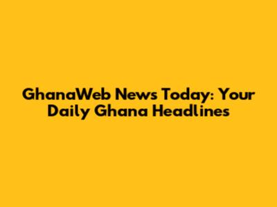 GhanaWeb News Today: Your Daily Ghana Headlines