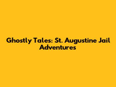Ghostly Tales: St. Augustine Jail Adventures