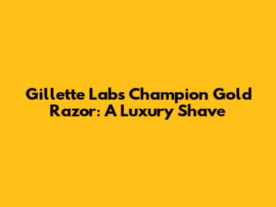 Gillette Labs Champion Gold Razor: A Luxury Shave