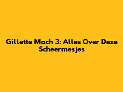 Gillette Mach 3: Alles Over Deze Scheermesjes