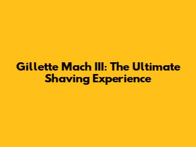 Gillette Mach III: The Ultimate Shaving Experience