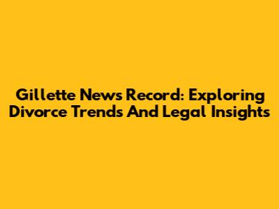 Gillette News Record: Exploring Divorce Trends And Legal Insights