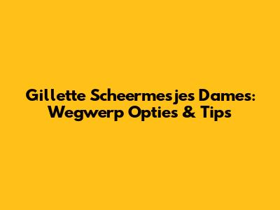 Gillette Scheermesjes Dames: Wegwerp Opties & Tips