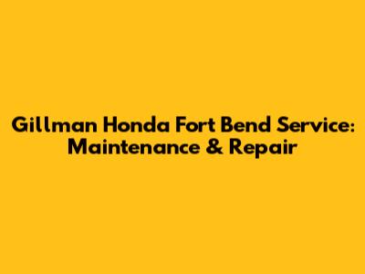Gillman Honda Fort Bend Service: Maintenance & Repair
