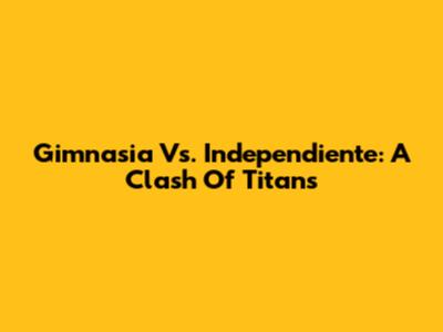 Gimnasia Vs. Independiente: A Clash Of Titans