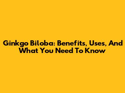 Ginkgo Biloba: Benefits, Uses, And What You Need To Know