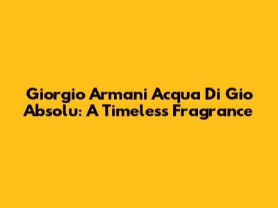 Giorgio Armani Acqua Di Gio Absolu: A Timeless Fragrance