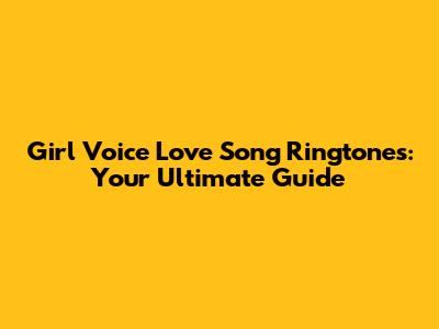 Girl Voice Love Song Ringtones: Your Ultimate Guide