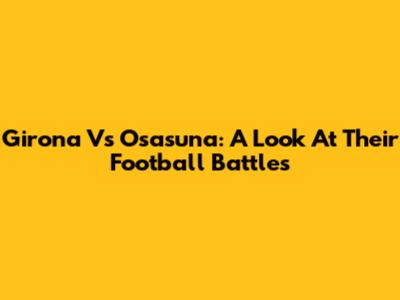 Girona Vs Osasuna: A Look At Their Football Battles
