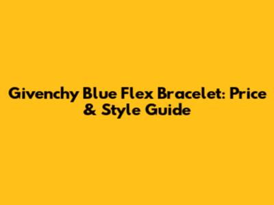 Givenchy Blue Flex Bracelet: Price & Style Guide