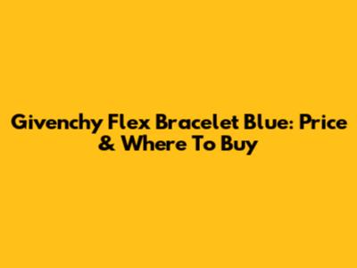 Givenchy Flex Bracelet Blue: Price & Where To Buy