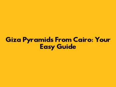 Giza Pyramids From Cairo: Your Easy Guide