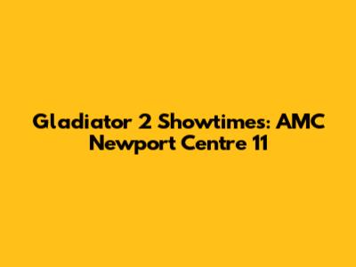 Gladiator 2 Showtimes: AMC Newport Centre 11