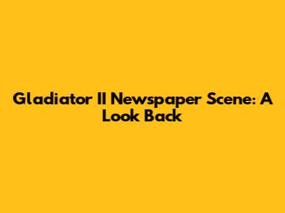 Gladiator II Newspaper Scene: A Look Back