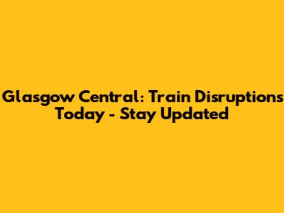 Glasgow Central: Train Disruptions Today - Stay Updated