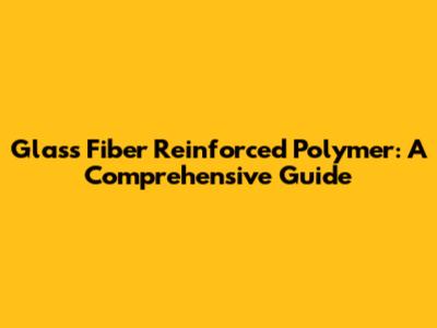 Glass Fiber Reinforced Polymer: A Comprehensive Guide