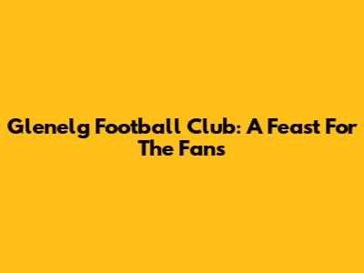 Glenelg Football Club: A Feast For The Fans