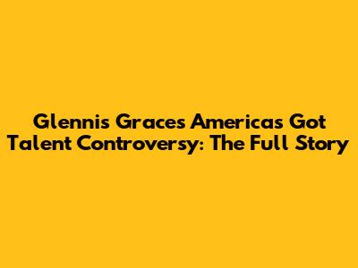 Glennis Grace's America's Got Talent Controversy: The Full Story