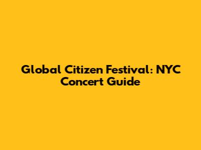 Global Citizen Festival: NYC Concert Guide