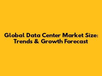Global Data Center Market Size: Trends & Growth Forecast