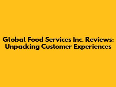 Global Food Services Inc. Reviews: Unpacking Customer Experiences