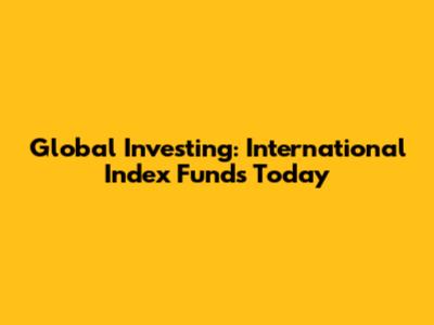 Global Investing: International Index Funds Today