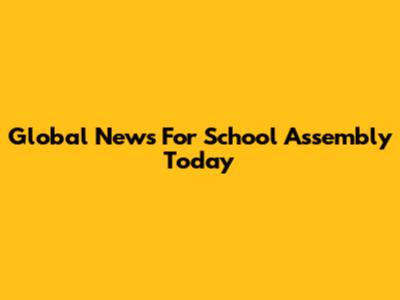 Global News For School Assembly Today