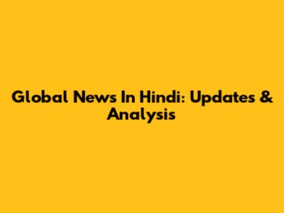 Global News In Hindi: Updates & Analysis