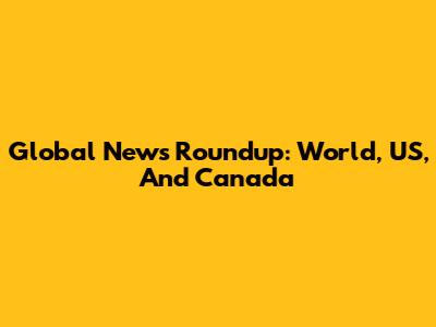 Global News Roundup: World, US, And Canada