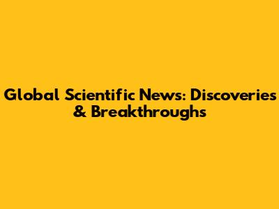 Global Scientific News: Discoveries & Breakthroughs