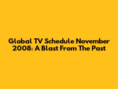 Global TV Schedule November 2008: A Blast From The Past