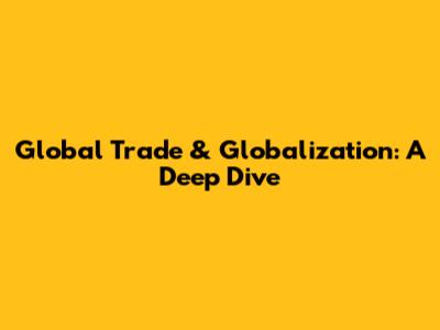 Global Trade & Globalization: A Deep Dive