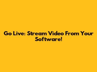 Go Live: Stream Video From Your Software!