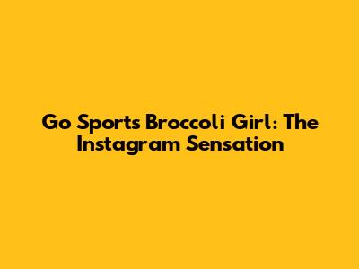 Go Sports Broccoli Girl: The Instagram Sensation