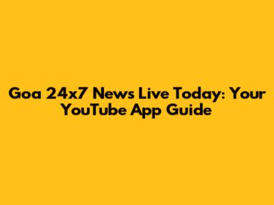 Goa 24x7 News Live Today: Your YouTube App Guide