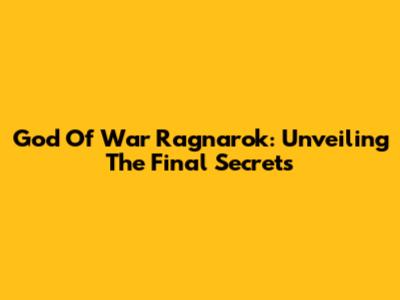 God Of War Ragnarok: Unveiling The Final Secrets
