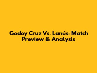 Godoy Cruz Vs. Lanús: Match Preview & Analysis