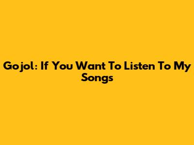 Gojol: If You Want To Listen To My Songs