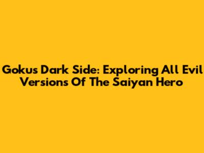 Goku's Dark Side: Exploring All Evil Versions Of The Saiyan Hero
