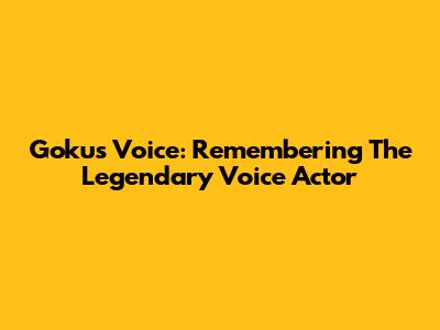 Goku's Voice: Remembering The Legendary Voice Actor