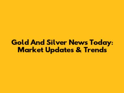 Gold And Silver News Today: Market Updates & Trends
