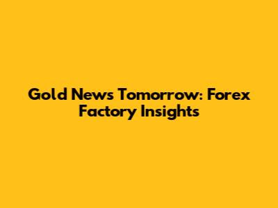 Gold News Tomorrow: Forex Factory Insights