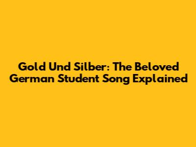 Gold Und Silber: The Beloved German Student Song Explained