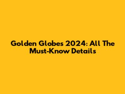 Golden Globes 2024: All The Must-Know Details